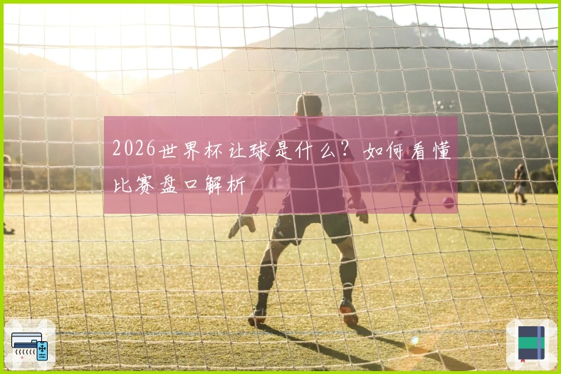 2026世界杯让球是什么？如何看懂比赛盘口解析
