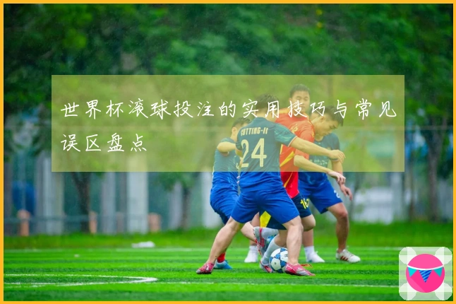 世界杯滚球投注的实用技巧与常见误区盘点