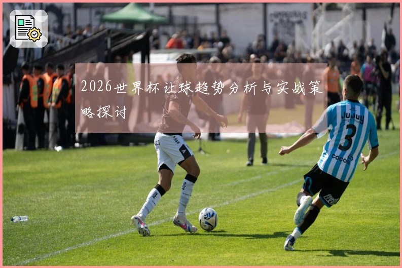 2026世界杯让球趋势分析与实战策略探讨