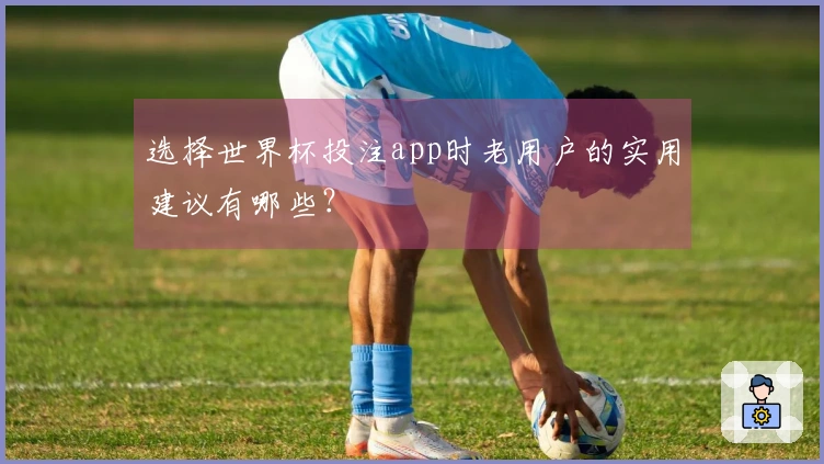 选择世界杯投注app时老用户的实用建议有哪些？