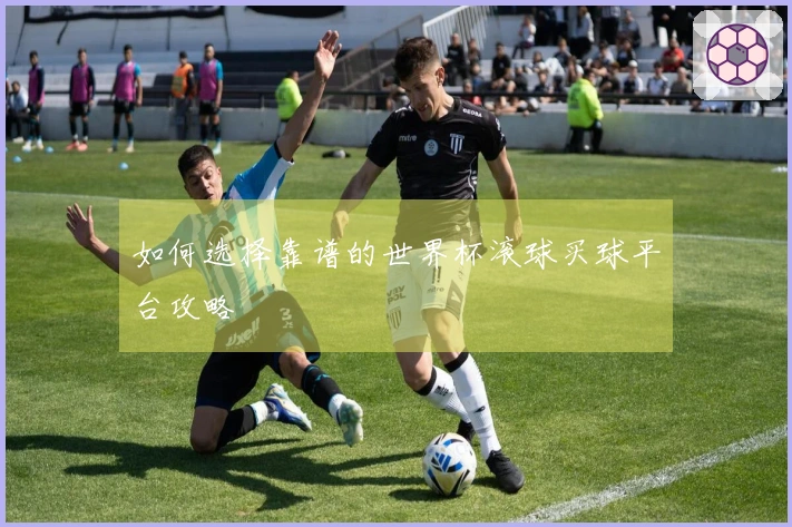 如何选择靠谱的世界杯滚球买球平台攻略