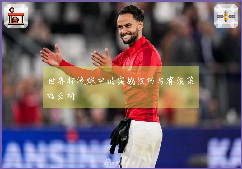 世界杯滚球中的实战技巧与赛场策略分析