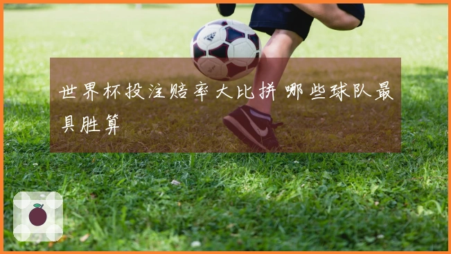 世界杯投注赔率大比拼 哪些球队最具胜算
