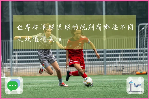 世界杯滚球买球的规则有哪些不同之处值得关注