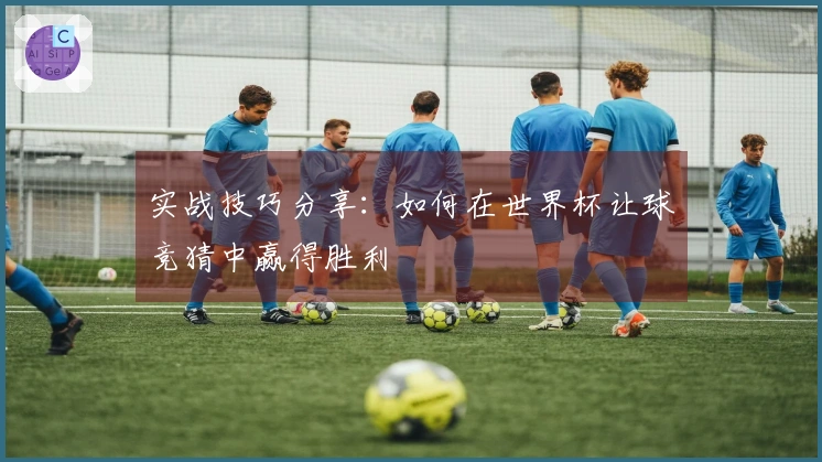 实战技巧分享：如何在世界杯让球竞猜中赢得胜利
