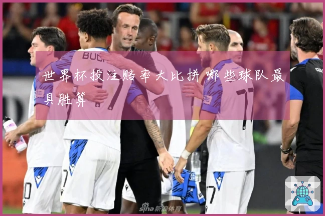 世界杯投注赔率大比拼 哪些球队最具胜算