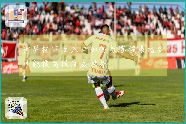 世界杯下注入口如何与赛程表结合才能提高投注成功率