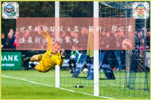 世界杯让球投注盘口解析，帮你掌握最新动态与策略
