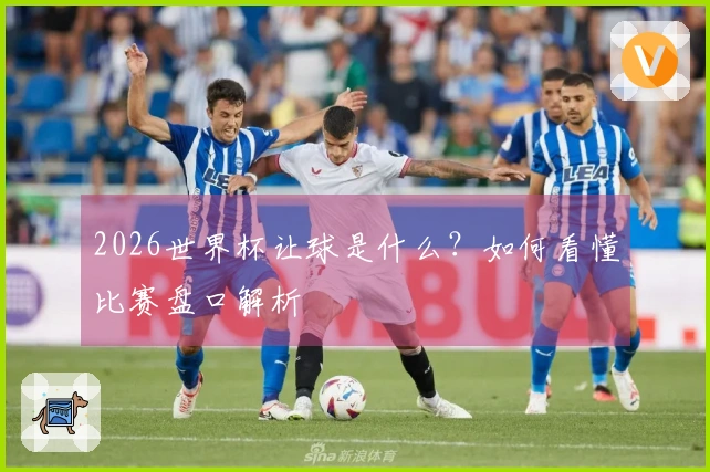 2026世界杯让球是什么？如何看懂比赛盘口解析