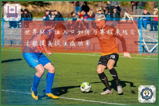 世界杯下注入口如何与赛程表结合才能提高投注成功率
