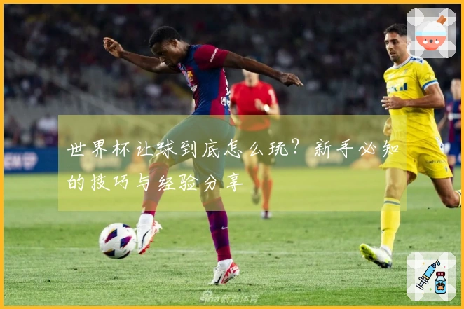 世界杯让球到底怎么玩？新手必知的技巧与经验分享